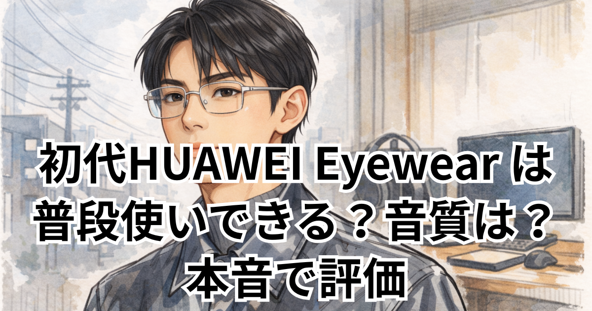 初代HUAWEI Eyewear は 普段使いできる？音質は？本音で評価