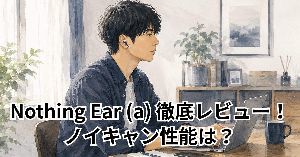 Nothing Ear (a) 徹底レビュー！ノイキャン性能は？